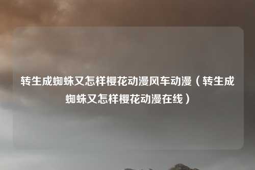 转生成蜘蛛又怎样樱花动漫风车动漫(转生成蜘蛛又怎样樱花动漫在线)