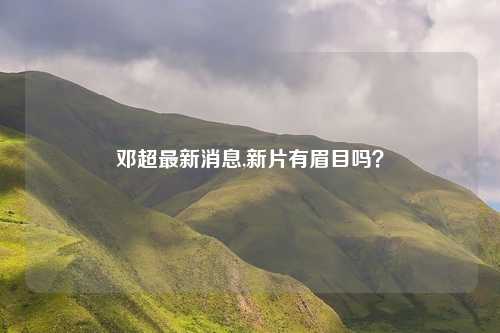 邓超最新消息,新片有眉目吗？