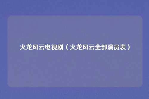 火龙风云电视剧(火龙风云全部演员表)