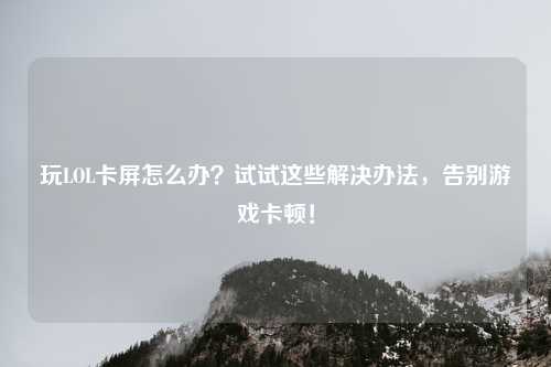 玩LOL卡屏怎么办?试试这些解决办法,告别游戏卡顿!