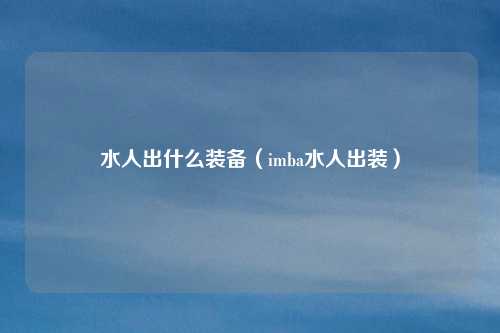 水人出什么装备(imba水人出装)