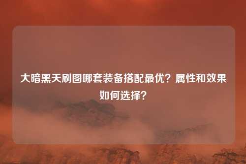 大暗黑天刷图哪套装备搭配最优?属性和效果如何选择?