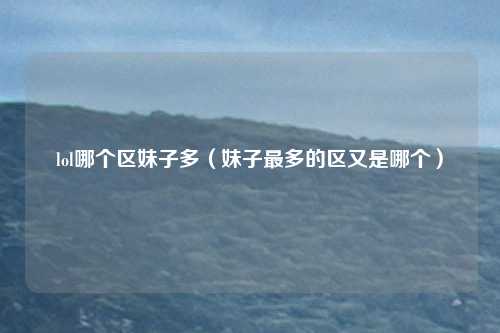 lol哪个区妹子多(妹子最多的区又是哪个)