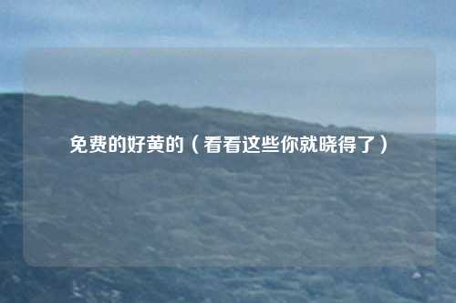 免费的好黄的(看看这些你就晓得了)