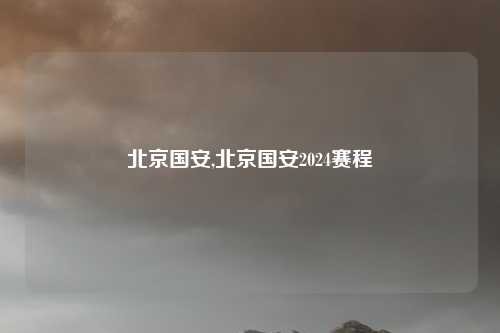 北京国安,北京国安2024赛程