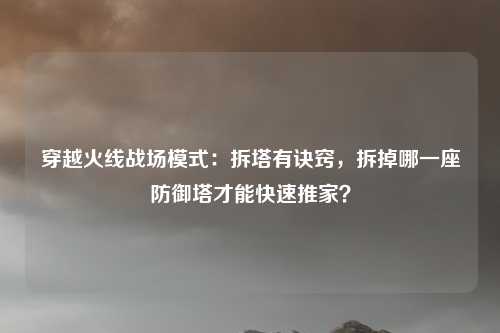 穿越火线战场模式:拆塔有诀窍,拆掉哪一座防御塔才能快速推家?