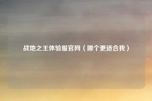 战地之王体验服官网(哪个更适合我)