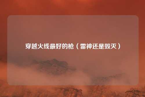 穿越火线最好的枪(雷神还是毁灭)