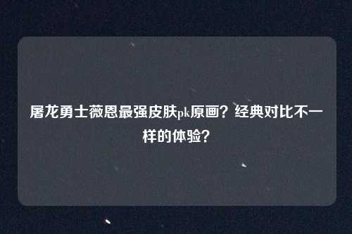 屠龙勇士薇恩最强皮肤pk原画?经典对比不一样的体验?