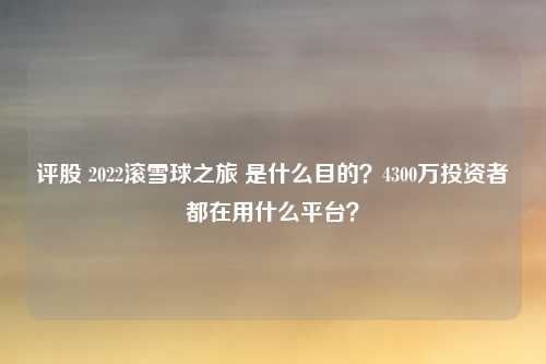 评股 2022滚雪球之旅 是什么目的?4300万投资者都在用什么平台?