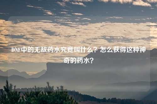 DNF中的无敌药水究竟叫什么?怎么获得这种神奇的药水?