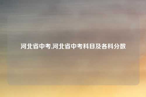 河北省中考,河北省中考科目及各科分数