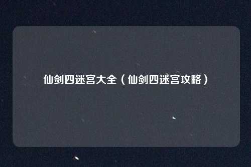 仙剑四迷宫大全(仙剑四迷宫攻略)