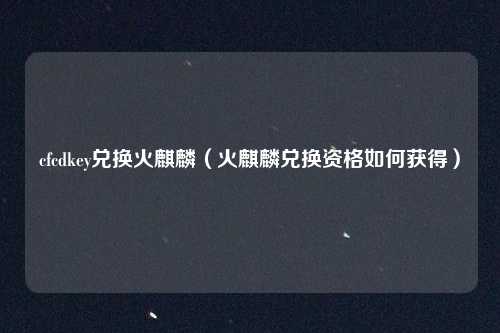 cfcdkey兑换火麒麟(火麒麟兑换资格如何获得)