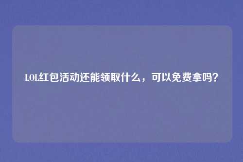 LOL红包活动还能领取什么,可以免费拿吗?
