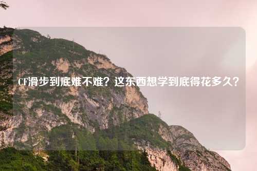CF滑步到底难不难?这东西想学到底得花多久?