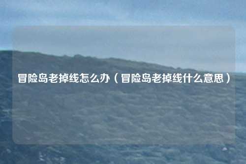 冒险岛老掉线怎么办(冒险岛老掉线什么意思)