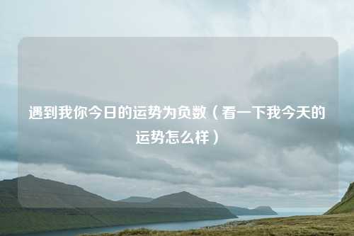 遇到我你今日的运势为负数(看一下我今天的运势怎么样)