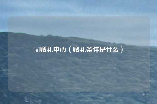 lol赠礼中心(赠礼条件是什么)
