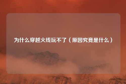 为什么穿越火线玩不了(原因究竟是什么)