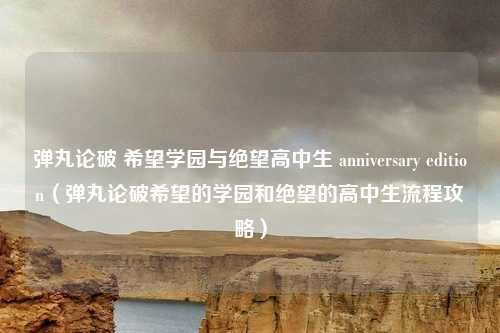 弹丸论破 希望学园与绝望高中生 anniversary edition(弹丸论破希望的学园和绝望的高中生流程攻略)