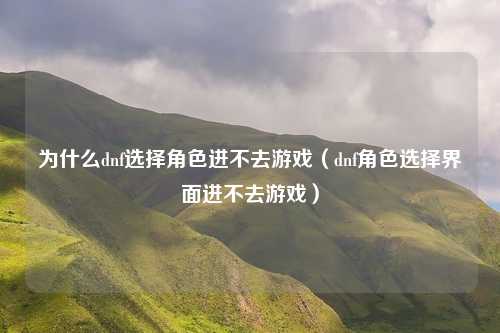 为什么dnf选择角色进不去游戏(dnf角色选择界面进不去游戏)