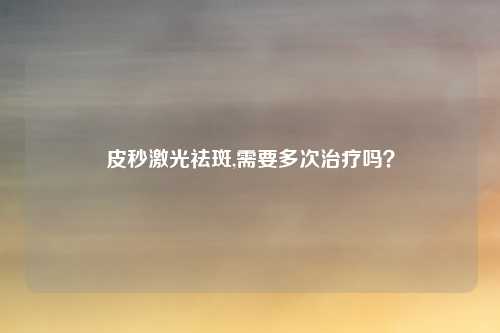 皮秒激光祛斑,需要多次治疗吗？