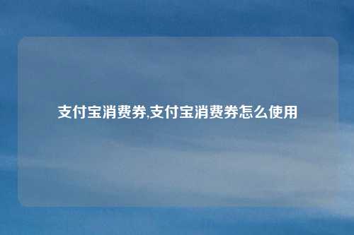 支付宝消费券,支付宝消费券怎么使用