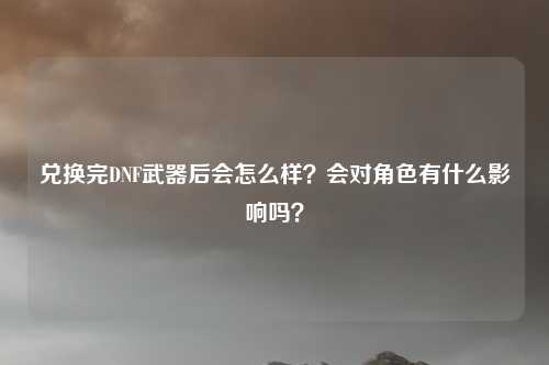 兑换完DNF武器后会怎么样?会对角色有什么影响吗?
