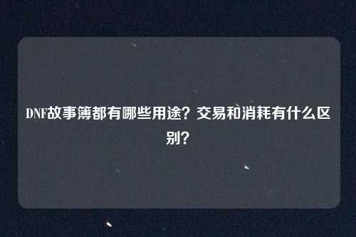 DNF故事簿都有哪些用途?交易和消耗有什么区别?