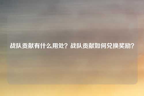战队贡献有什么用处?战队贡献如何兑换奖励?