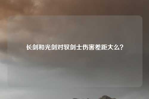 长剑和光剑对驭剑士伤害差距大么?