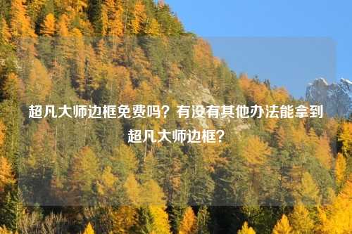 超凡大师边框免费吗?有没有其他办法能拿到超凡大师边框?
