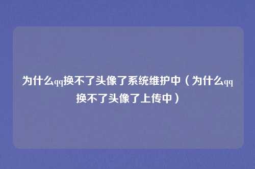 为什么qq换不了头像了系统维护中(为什么qq换不了头像了上传中)