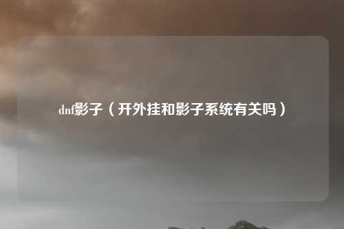 dnf影子(开外挂和影子系统有关吗)