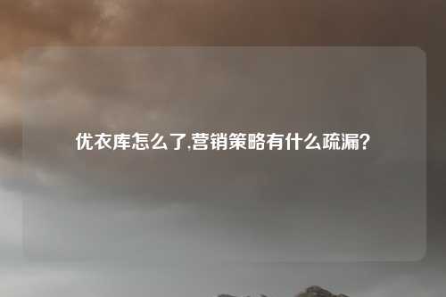 优衣库怎么了,营销策略有什么疏漏？