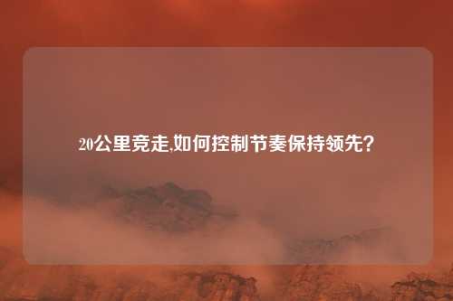 20公里竞走,如何控制节奏保持领先？