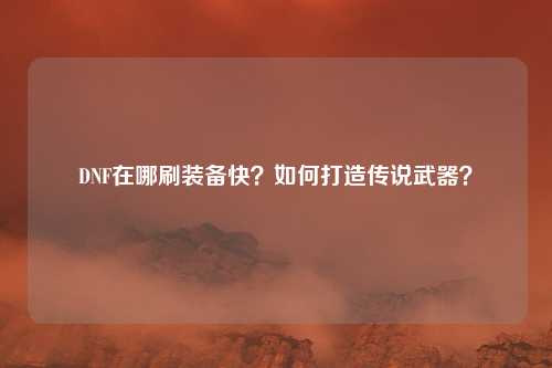 DNF在哪刷装备快?如何打造传说武器?