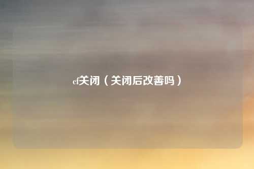 cf关闭(关闭后改善吗)