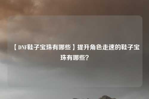 【DNF鞋子宝珠有哪些】提升角色走速的鞋子宝珠有哪些?