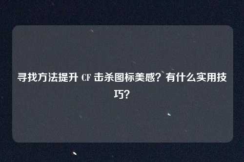 寻找方法提升 CF 击杀图标美感?有什么实用技巧?