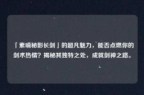 「素喃秘影长剑」的超凡魅力,能否点燃你的剑术热情?揭秘其独特之处,成就剑神之路。