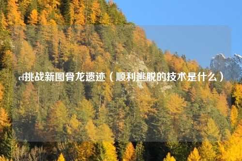 cf挑战新图骨龙遗迹(顺利逃脱的技术是什么)