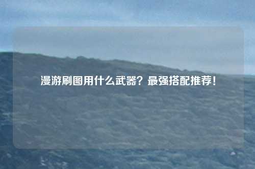漫游刷图用什么武器?最强搭配推荐!