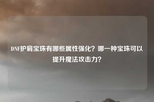 DNF护肩宝珠有哪些属性强化?哪一种宝珠可以提升魔法攻击力?