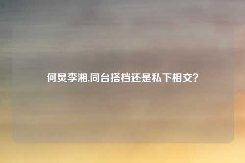 何炅李湘,同台搭档还是私下相交？