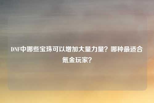 DNF中哪些宝珠可以增加大量力量?哪种最适合氪金玩家?