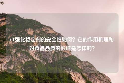 CF强化稳定剂的安全性如何?它的作用机理和对食品品质的影响是怎样的?