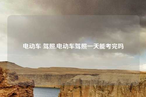 电动车 驾照,电动车驾照一天能考完吗