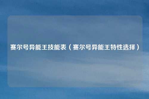 赛尔号异能王技能表(赛尔号异能王特性选择)